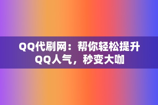 QQ代刷网：帮你轻松提升QQ人气，秒变大咖