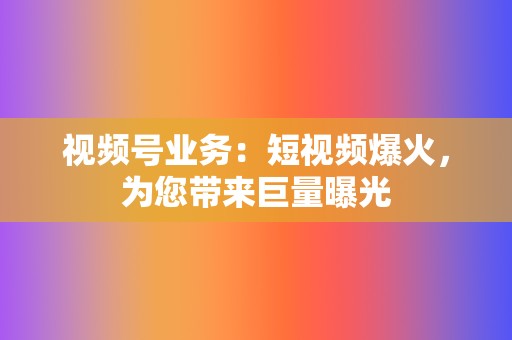 视频号业务：短视频爆火，为您带来巨量曝光  第2张