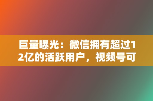 巨量曝光：微信拥有超过12亿的活跃用户，视频号可以触达海量的潜在客户，为您的产品或服务带来巨量曝光。