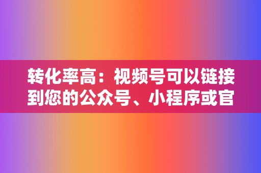 转化率高：视频号可以链接到您的公众号、小程序或官网，方便用户直接转化。  第2张