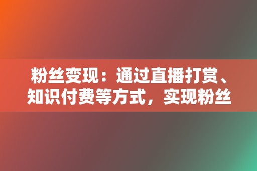 粉丝变现：通过直播打赏、知识付费等方式，实现粉丝变现。