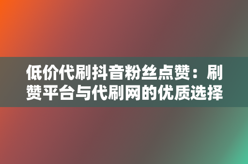 低价代刷抖音粉丝点赞：刷赞平台与代刷网的优质选择