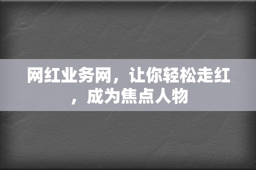 网红业务网，让你轻松走红，成为焦点人物