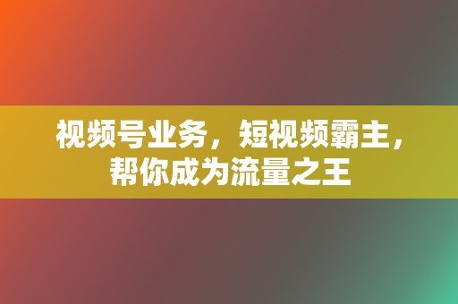 视频号业务，短视频霸主，帮你成为流量之王