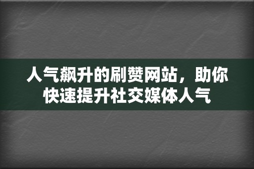 人气飙升的刷赞网站，助你快速提升社交媒体人气