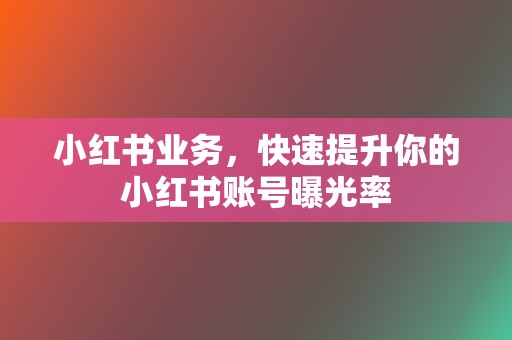 小红书业务，快速提升你的小红书账号曝光率