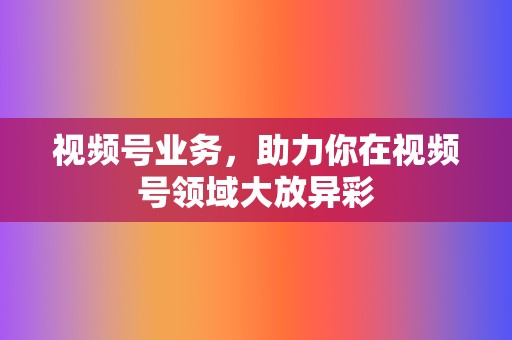 视频号业务，助力你在视频号领域大放异彩  第2张