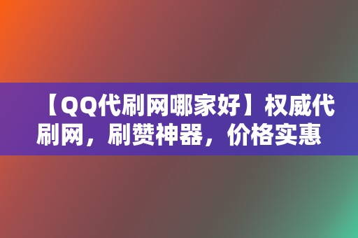 【QQ代刷网哪家好】权威代刷网，刷赞神器，价格实惠，速度飞快！