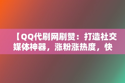 【QQ代刷网刷赞：打造社交媒体神器，涨粉涨热度，快速出圈！