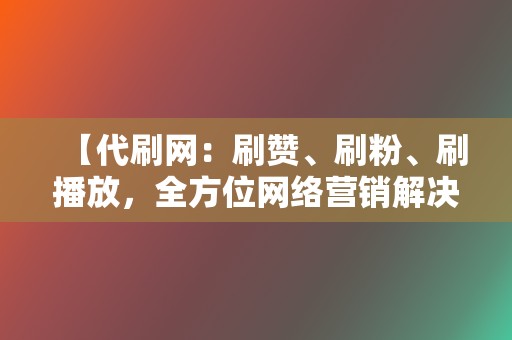 【代刷网：刷赞、刷粉、刷播放，全方位网络营销解决方案！