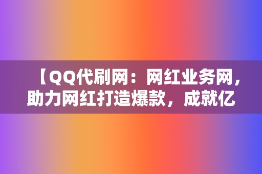 【QQ代刷网：网红业务网，助力网红打造爆款，成就亿万流量！