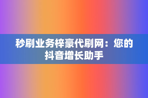 秒刷业务梓豪代刷网：您的抖音增长助手