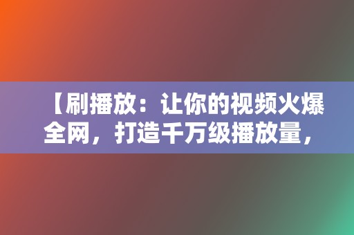 【刷播放：让你的视频火爆全网，打造千万级播放量，引爆话题！