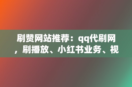 刷赞网站推荐：qq代刷网，刷播放、小红书业务、视频号业务齐聚一堂