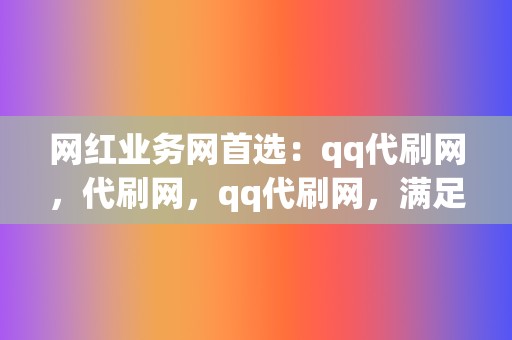 网红业务网首选：qq代刷网，代刷网，qq代刷网，满足您的流量需求