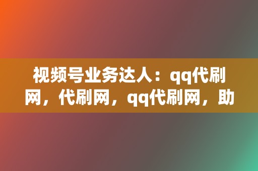 视频号业务达人：qq代刷网，代刷网，qq代刷网，助力短视频爆火