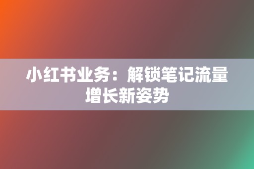 小红书业务：解锁笔记流量增长新姿势  第2张