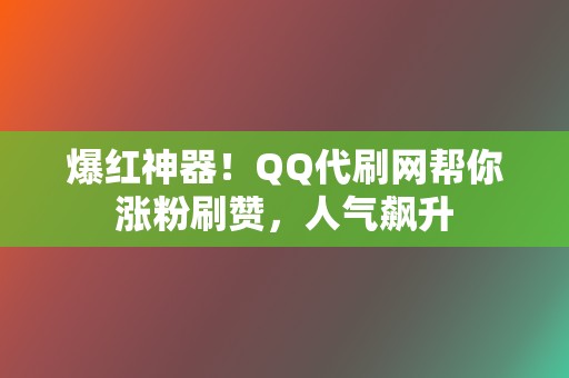 爆红神器！QQ代刷网帮你涨粉刷赞，人气飙升