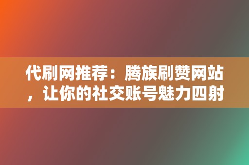 代刷网推荐：腾族刷赞网站，让你的社交账号魅力四射  第2张