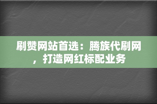 刷赞网站首选：腾族代刷网，打造网红标配业务  第2张