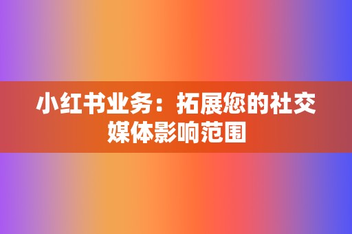 小红书业务：拓展您的社交媒体影响范围  第2张