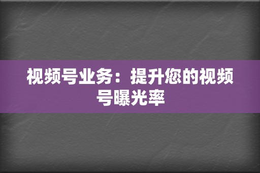 视频号业务：提升您的视频号曝光率