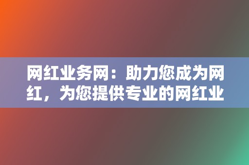 网红业务网：助力您成为网红，为您提供专业的网红业务代刷