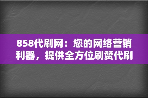 858代刷网：您的网络营销利器，提供全方位刷赞代刷服务  第2张