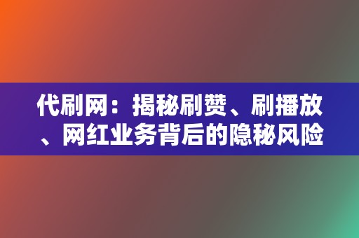 代刷网：揭秘刷赞、刷播放、网红业务背后的隐秘风险  第2张