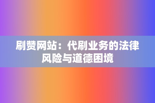 刷赞网站：代刷业务的法律风险与道德困境  第2张