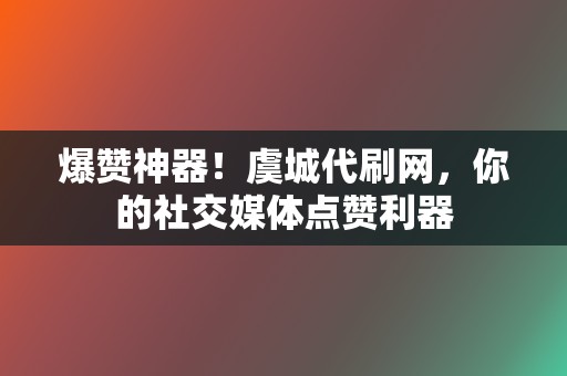 爆赞神器！虞城代刷网，你的社交媒体点赞利器