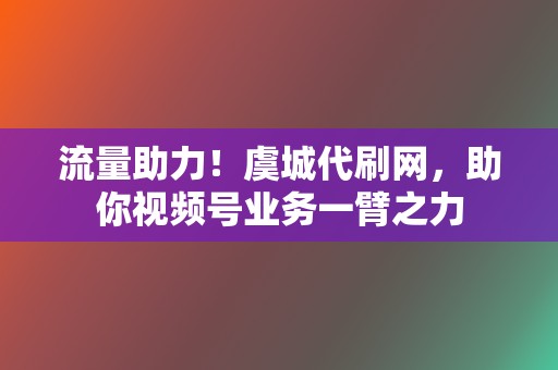 流量助力！虞城代刷网，助你视频号业务一臂之力