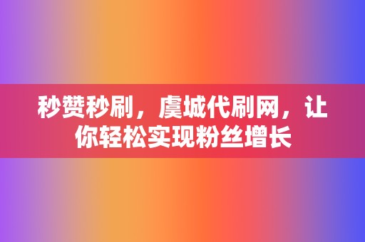 秒赞秒刷，虞城代刷网，让你轻松实现粉丝增长