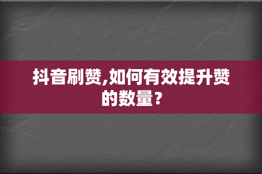 抖音刷赞,如何有效提升赞的数量？