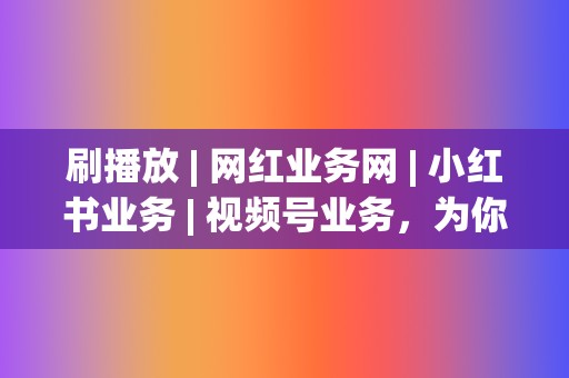 刷播放 | 网红业务网 | 小红书业务 | 视频号业务，为你的内容创造奇迹