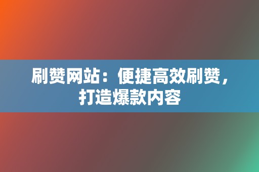 刷赞网站：便捷高效刷赞，打造爆款内容