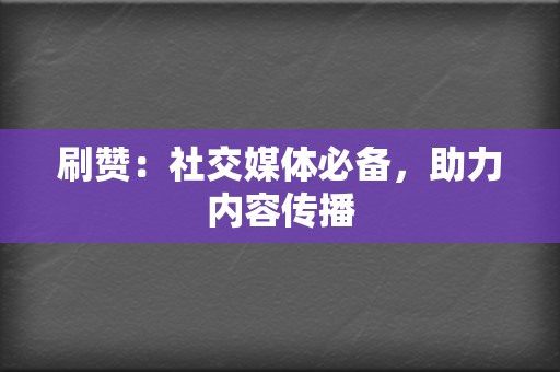 刷赞：社交媒体必备，助力内容传播  第2张