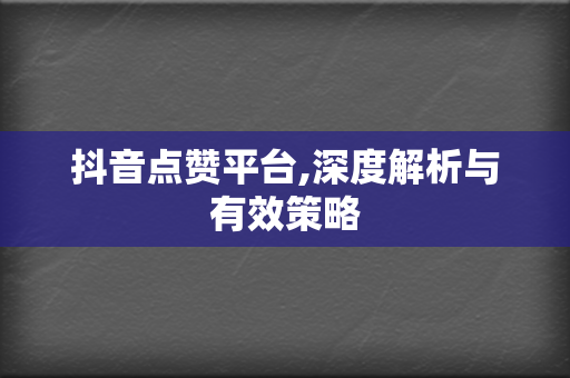 抖音点赞平台,深度解析与有效策略