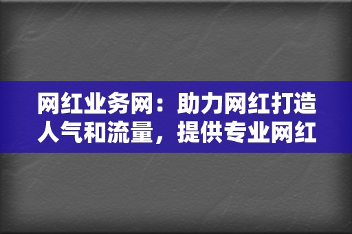 网红业务网：助力网红打造人气和流量，提供专业网红业务  第2张