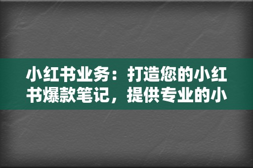 小红书业务：打造您的小红书爆款笔记，提供专业的小红书刷赞、刷播放等业务