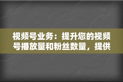 视频号业务：提升您的视频号播放量和粉丝数量，提供专业的视频号刷播放、刷粉丝等业务