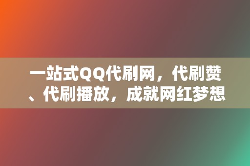 一站式QQ代刷网，代刷赞、代刷播放，成就网红梦想