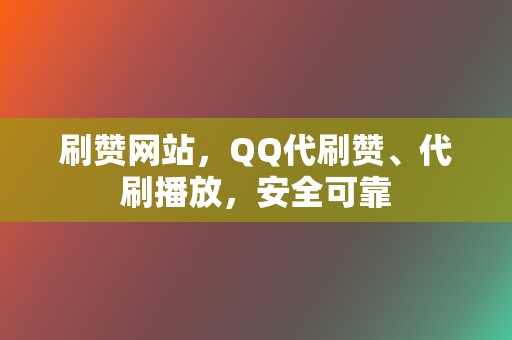 刷赞网站，QQ代刷赞、代刷播放，安全可靠