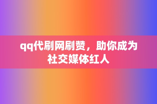 qq代刷网刷赞，助你成为社交媒体红人