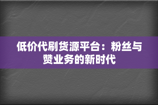 低价代刷货源平台：粉丝与赞业务的新时代