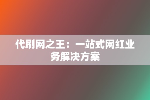 代刷网之王：一站式网红业务解决方案  第2张