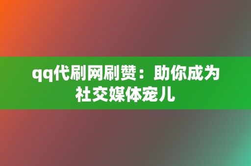 qq代刷网刷赞：助你成为社交媒体宠儿  第2张