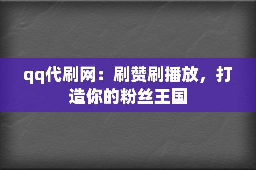 qq代刷网：刷赞刷播放，打造你的粉丝王国  第2张