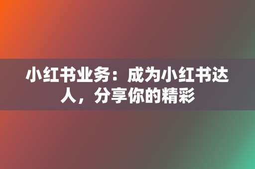 小红书业务：成为小红书达人，分享你的精彩