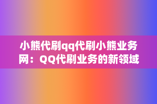 小熊代刷qq代刷小熊业务网：QQ代刷业务的新领域